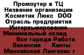 Промоутер в ТЦ › Название организации ­ Косметик Люкс, ООО › Отрасль предприятия ­ Интервьюирование › Минимальный оклад ­ 22 000 - Все города Работа » Вакансии   . Ханты-Мансийский,Лангепас г.